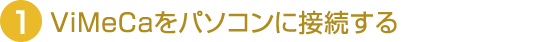 1.ViMeCaをパソコンに接続する