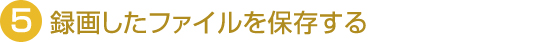 5.録画したファイルを保存する